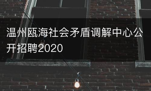 温州瓯海社会矛盾调解中心公开招聘2020
