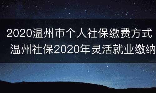 2020温州市个人社保缴费方式 温州社保2020年灵活就业缴纳社保的政策