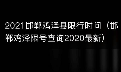 2021邯郸鸡泽县限行时间（邯郸鸡泽限号查询2020最新）