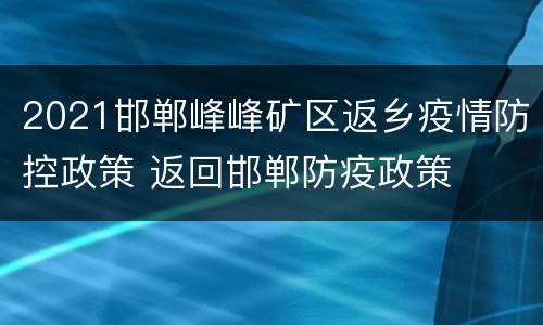 2021邯郸峰峰矿区返乡疫情防控政策 返回邯郸防疫政策
