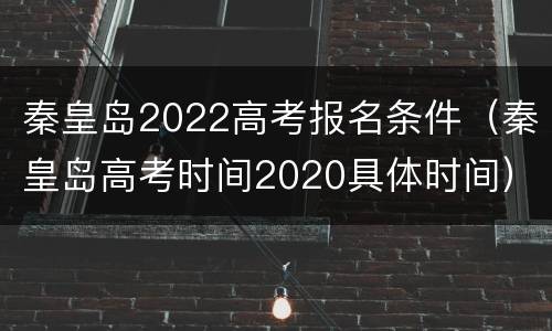 秦皇岛2022高考报名条件（秦皇岛高考时间2020具体时间）