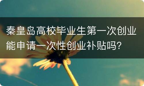 秦皇岛高校毕业生第一次创业能申请一次性创业补贴吗？