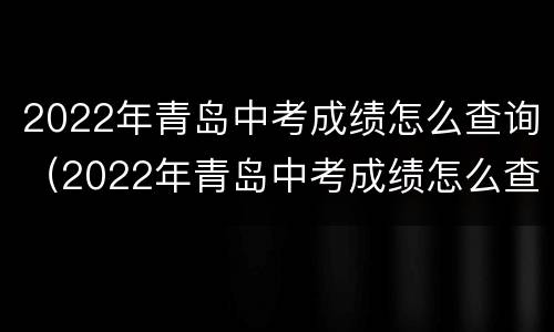 2022年青岛中考成绩怎么查询（2022年青岛中考成绩怎么查询啊）