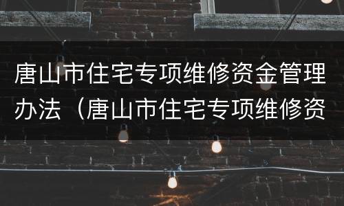 唐山市住宅专项维修资金管理办法（唐山市住宅专项维修资金管理办法修订说明）