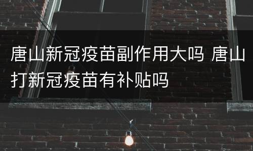 唐山新冠疫苗副作用大吗 唐山打新冠疫苗有补贴吗