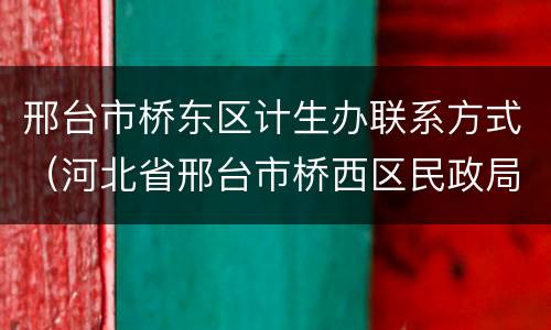 邢台市桥东区计生办联系方式（河北省邢台市桥西区民政局电话）