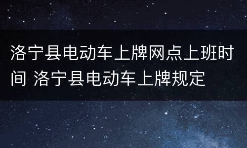 洛宁县电动车上牌网点上班时间 洛宁县电动车上牌规定