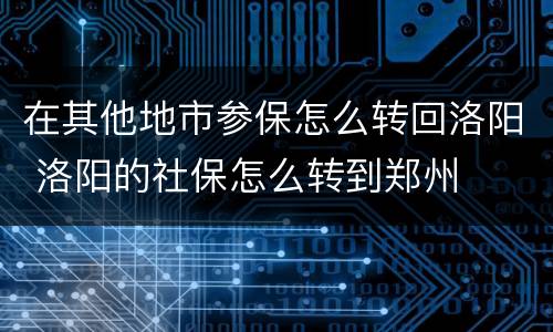 在其他地市参保怎么转回洛阳 洛阳的社保怎么转到郑州
