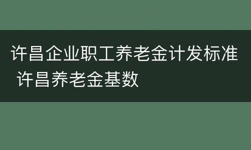 许昌企业职工养老金计发标准 许昌养老金基数