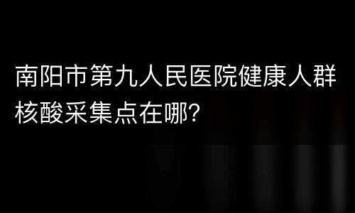 南阳市第九人民医院健康人群核酸采集点在哪？