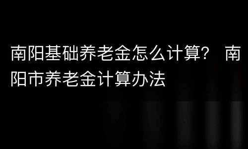 南阳基础养老金怎么计算？ 南阳市养老金计算办法