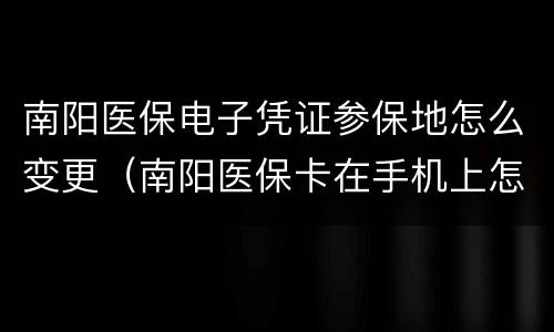 南阳医保电子凭证参保地怎么变更（南阳医保卡在手机上怎么查询）