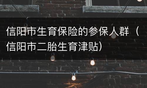 信阳市生育保险的参保人群（信阳市二胎生育津贴）