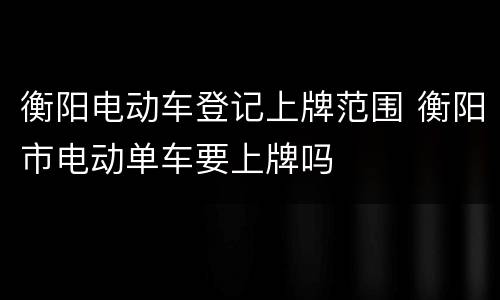 衡阳电动车登记上牌范围 衡阳市电动单车要上牌吗