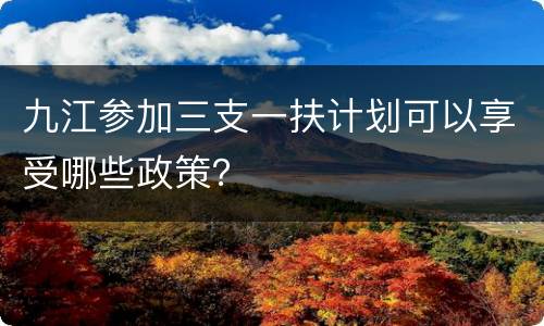 九江参加三支一扶计划可以享受哪些政策？