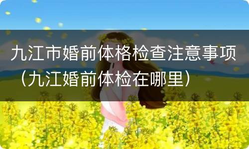 九江市婚前体格检查注意事项（九江婚前体检在哪里）