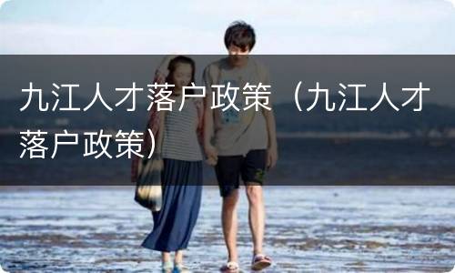 九江人才落户政策（九江人才落户政策）