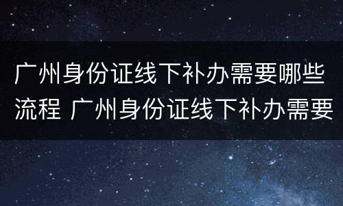 广州身份证线下补办需要哪些流程 广州身份证线下补办需要哪些流程和手续