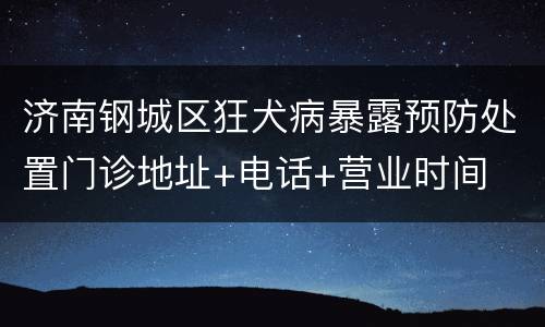 济南钢城区狂犬病暴露预防处置门诊地址+电话+营业时间