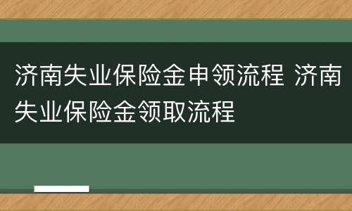 济南失业保险金申领流程 济南失业保险金领取流程