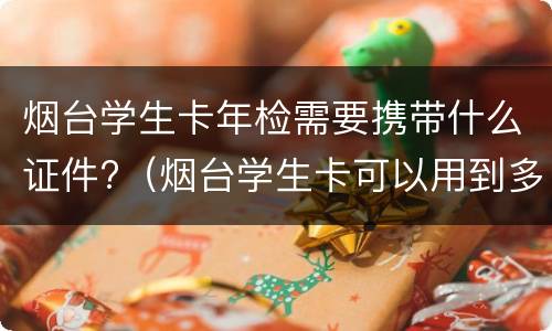 烟台学生卡年检需要携带什么证件?（烟台学生卡可以用到多少岁）