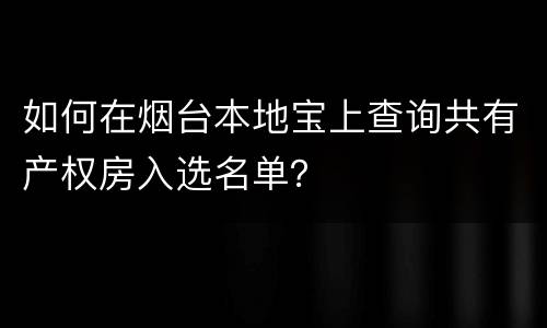 如何在烟台本地宝上查询共有产权房入选名单？