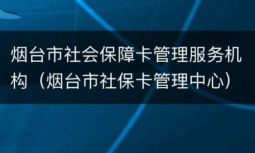 烟台市社会保障卡管理服务机构（烟台市社保卡管理中心）
