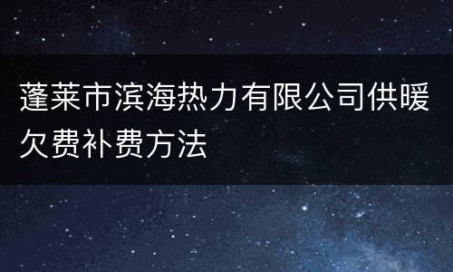 蓬莱市滨海热力有限公司供暖欠费补费方法