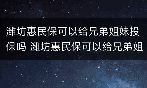 潍坊惠民保可以给兄弟姐妹投保吗 潍坊惠民保可以给兄弟姐妹投保吗怎么投