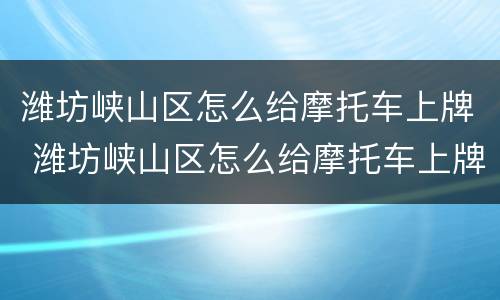 潍坊峡山区怎么给摩托车上牌 潍坊峡山区怎么给摩托车上牌的