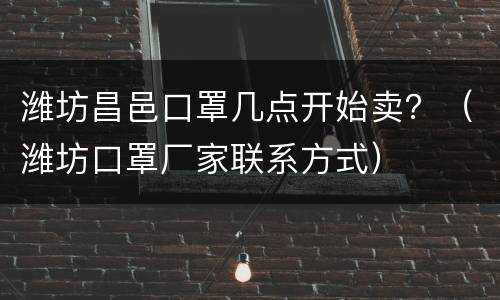 潍坊昌邑口罩几点开始卖？（潍坊口罩厂家联系方式）