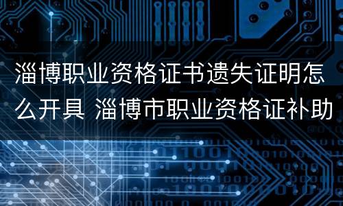 淄博职业资格证书遗失证明怎么开具 淄博市职业资格证补助发放单位