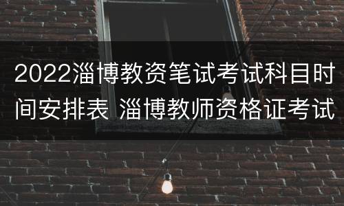 2022淄博教资笔试考试科目时间安排表 淄博教师资格证考试报名时间