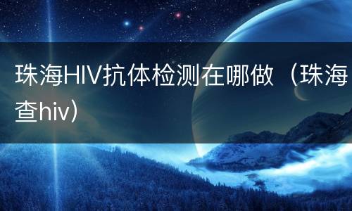珠海HIV抗体检测在哪做（珠海查hiv）