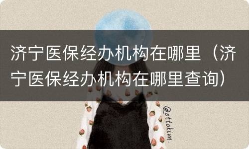 济宁医保经办机构在哪里（济宁医保经办机构在哪里查询）