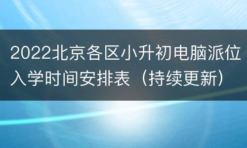 2022北京各区小升初电脑派位入学时间安排表（持续更新）