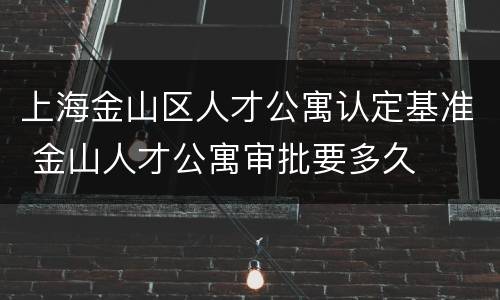 上海金山区人才公寓认定基准 金山人才公寓审批要多久