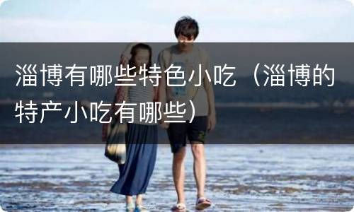 淄博有哪些特色小吃（淄博的特产小吃有哪些）