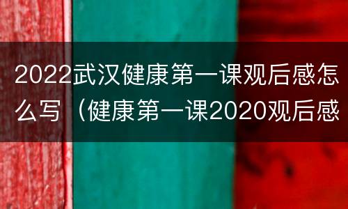 2022武汉健康第一课观后感怎么写（健康第一课2020观后感）
