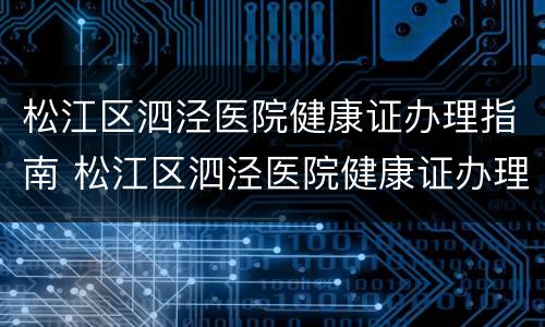 松江区泗泾医院健康证办理指南 松江区泗泾医院健康证办理指南电话
