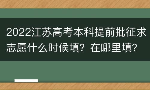 2022江苏高考本科提前批征求志愿什么时候填？在哪里填？