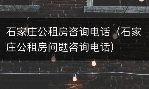 石家庄公租房咨询电话（石家庄公租房问题咨询电话）