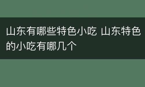 山东有哪些特色小吃 山东特色的小吃有哪几个