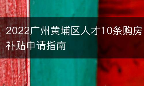 2022广州黄埔区人才10条购房补贴申请指南