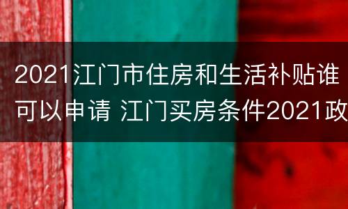 2021江门市住房和生活补贴谁可以申请 江门买房条件2021政策
