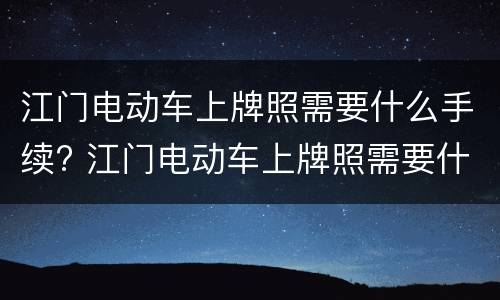 江门电动车上牌照需要什么手续? 江门电动车上牌照需要什么手续和证件