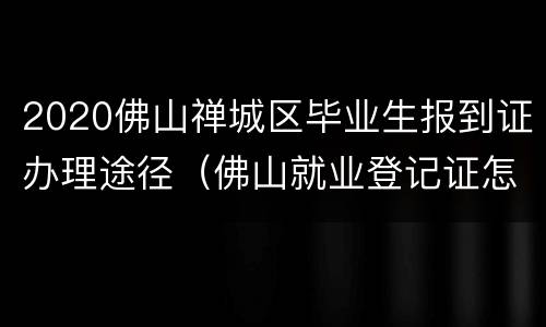 2020佛山禅城区毕业生报到证办理途径（佛山就业登记证怎么办理）