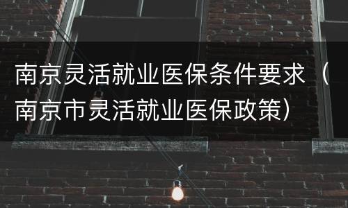 南京灵活就业医保条件要求（南京市灵活就业医保政策）