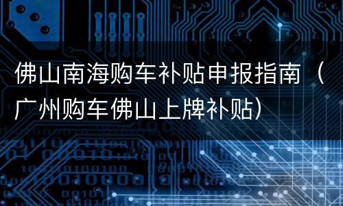 佛山南海购车补贴申报指南（广州购车佛山上牌补贴）