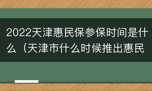2022天津惠民保参保时间是什么（天津市什么时候推出惠民保）